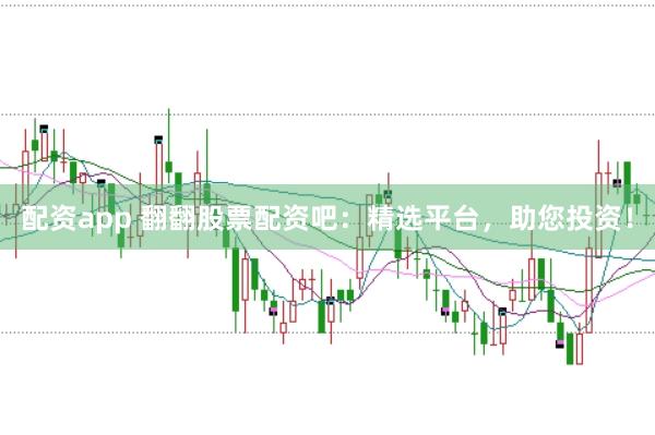 配资app 翻翻股票配资吧：精选平台，助您投资！