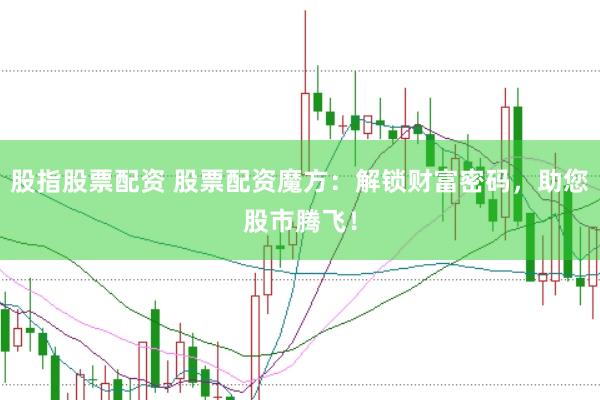 股指股票配资 股票配资魔方：解锁财富密码，助您股市腾飞！
