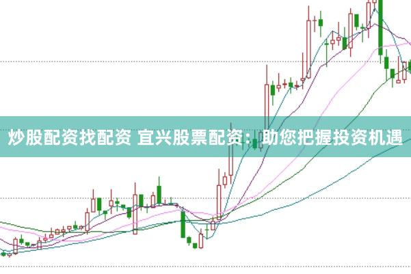 炒股配资找配资 宜兴股票配资：助您把握投资机遇