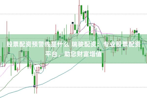 股票配资预警线是什么 瑞骏配资：专业股票配资平台，助您财富增值