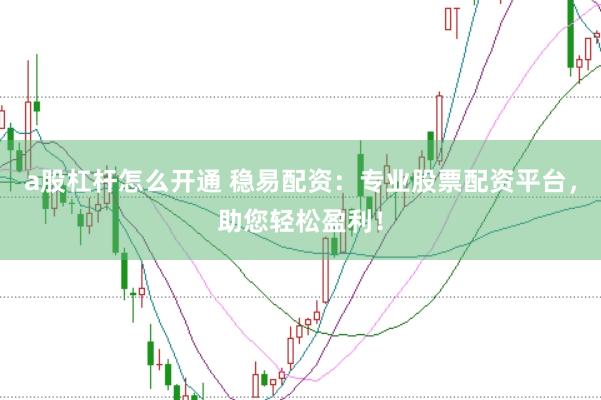 a股杠杆怎么开通 稳易配资：专业股票配资平台，助您轻松盈利！