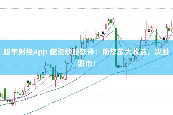 股掌财经app 配资炒股软件：助您放大收益，决胜股市！