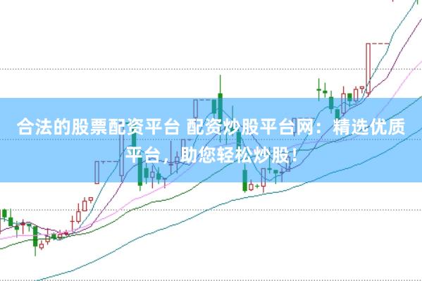 合法的股票配资平台 配资炒股平台网：精选优质平台，助您轻松炒股！