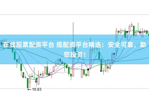 在线股票配资平台 规配资平台精选：安全可靠，助您投资！