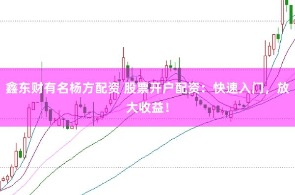 鑫东财有名杨方配资 股票开户配资：快速入门，放大收益！