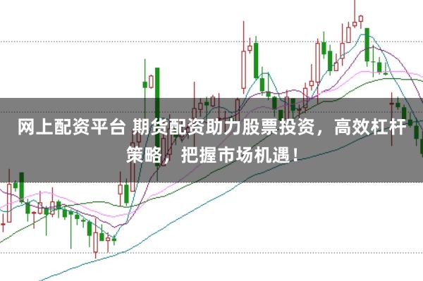 网上配资平台 期货配资助力股票投资，高效杠杆策略，把握市场机遇！