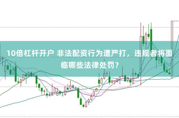 10倍杠杆开户 非法配资行为遭严打，违规者将面临哪些法律处罚？