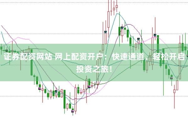 证券配资网站 网上配资开户：快速通道，轻松开启投资之旅！