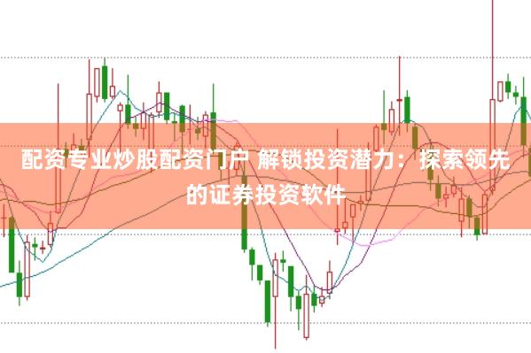 配资专业炒股配资门户 解锁投资潜力：探索领先的证券投资软件
