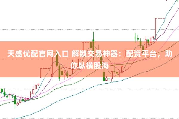 天盛优配官网入口 解锁交易神器：配资平台，助你纵横股海
