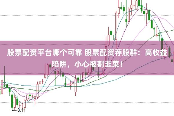股票配资平台哪个可靠 股票配资荐股群：高收益陷阱，小心被割韭菜！