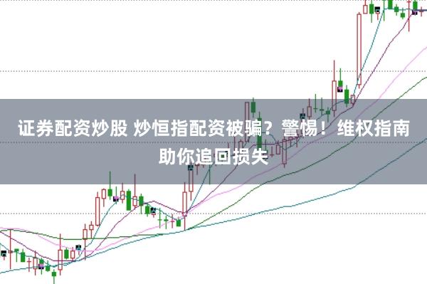 证券配资炒股 炒恒指配资被骗？警惕！维权指南助你追回损失
