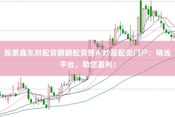 股票鑫东财配资翻翻配资赞A 炒股配资门户：精选平台，助您盈利！