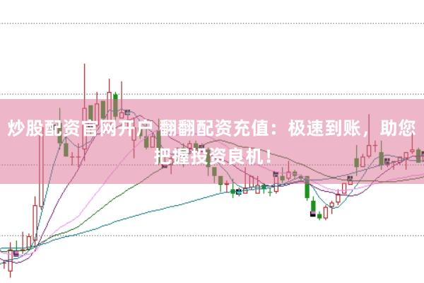 炒股配资官网开户 翻翻配资充值：极速到账，助您把握投资良机！