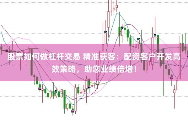股票如何做杠杆交易 精准获客：配资客户开发高效策略，助您业绩倍增！