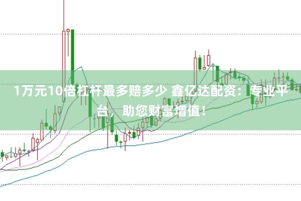 1万元10倍杠杆最多赔多少 鑫亿达配资：专业平台，助您财富增值！