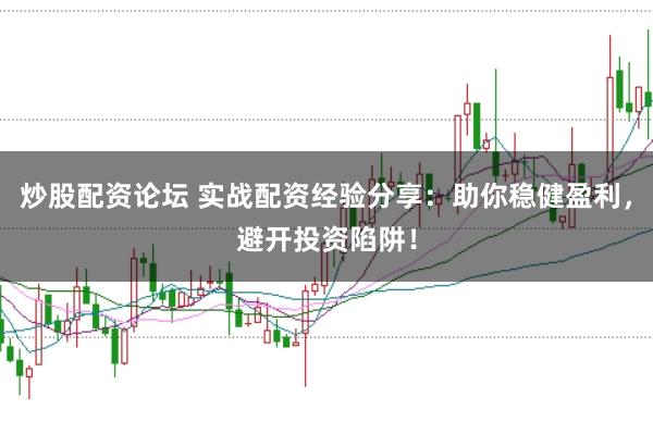 炒股配资论坛 实战配资经验分享：助你稳健盈利，避开投资陷阱！