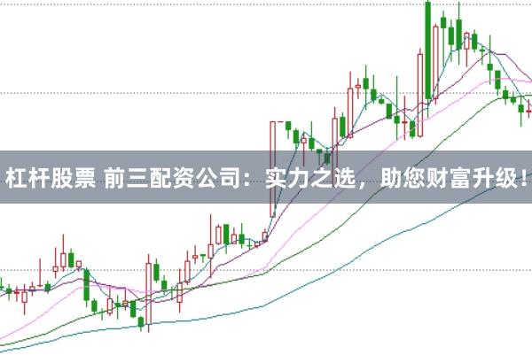 杠杆股票 前三配资公司：实力之选，助您财富升级！