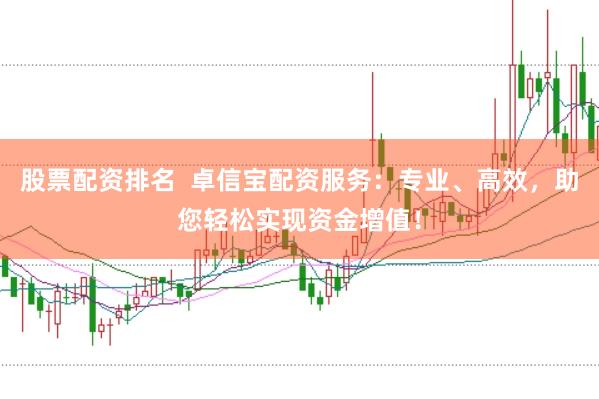 股票配资排名  卓信宝配资服务：专业、高效，助您轻松实现资金增值！