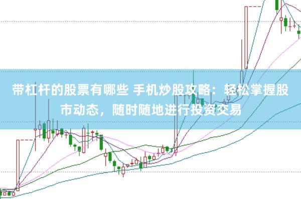 带杠杆的股票有哪些 手机炒股攻略：轻松掌握股市动态，随时随地进行投资交易