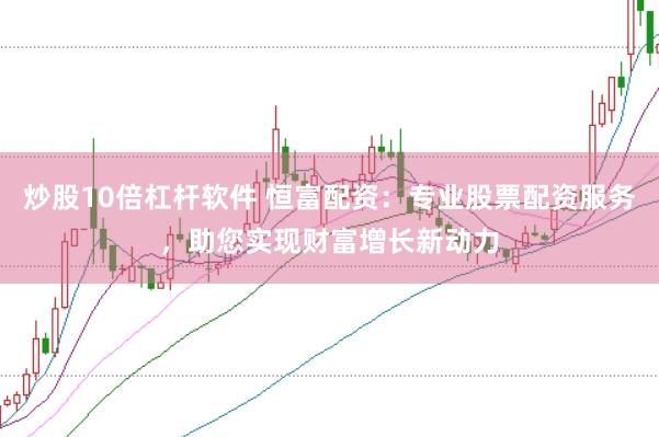 炒股10倍杠杆软件 恒富配资：专业股票配资服务，助您实现财富增长新动力