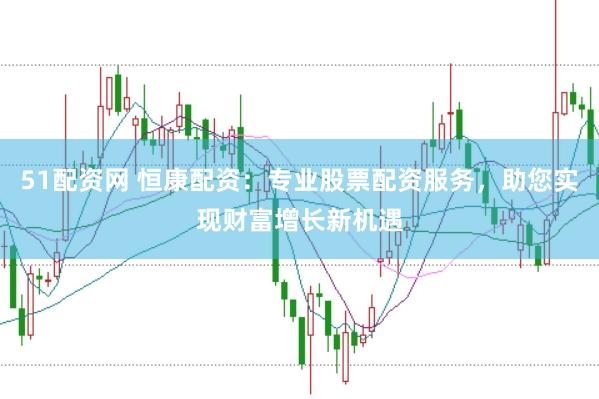 51配资网 恒康配资：专业股票配资服务，助您实现财富增长新机遇