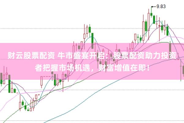 财云股票配资 牛市盛宴开启：股票配资助力投资者把握市场机遇，财富增值在即！
