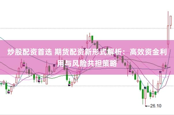 炒股配资首选 期货配资新形式解析：高效资金利用与风险共担策略