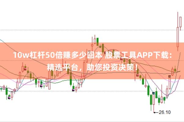 10w杠杆50倍赚多少回本 股票工具APP下载：精选平台，助您投资决策！