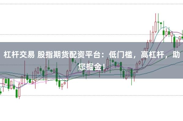 杠杆交易 股指期货配资平台：低门槛，高杠杆，助您掘金！