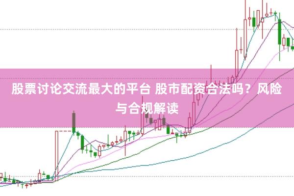 股票讨论交流最大的平台 股市配资合法吗？风险与合规解读