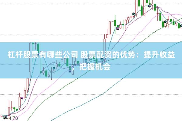 杠杆股票有哪些公司 股票配资的优势：提升收益，把握机会
