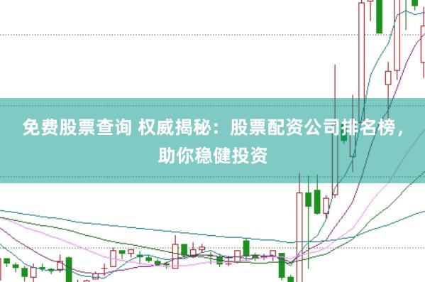 免费股票查询 权威揭秘：股票配资公司排名榜，助你稳健投资
