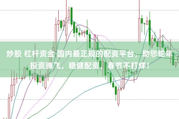 炒股 杠杆资金 国内最正规的配资平台，助您蛇年投资腾飞，稳健配资，春节不打烊！