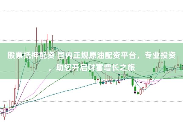 股票抵押配资 国内正规原油配资平台，专业投资，助您开启财富增长之旅