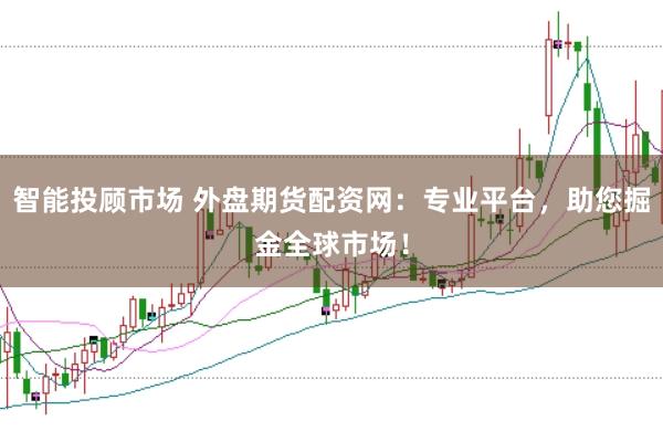 智能投顾市场 外盘期货配资网：专业平台，助您掘金全球市场！