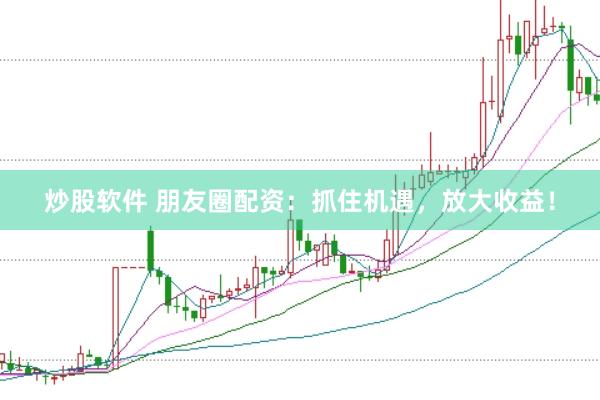 炒股软件 朋友圈配资：抓住机遇，放大收益！