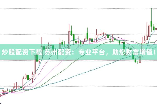 炒股配资下载 苏州配资：专业平台，助您财富增值！