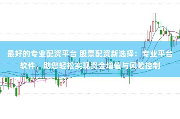 最好的专业配资平台 股票配资新选择：专业平台软件，助您轻松实现资金增值与风险控制