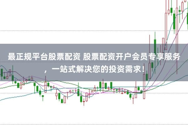 最正规平台股票配资 股票配资开户会员专享服务，一站式解决您的投资需求！