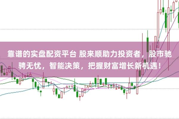 靠谱的实盘配资平台 股来顺助力投资者，股市驰骋无忧，智能决策，把握财富增长新机遇！