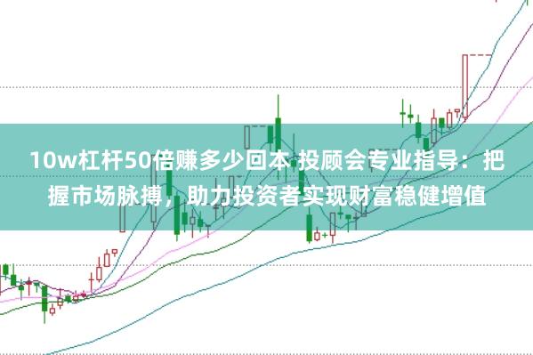 10w杠杆50倍赚多少回本 投顾会专业指导：把握市场脉搏，助力投资者实现财富稳健增值