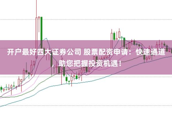 开户最好四大证券公司 股票配资申请：快速通道，助您把握投资机遇！