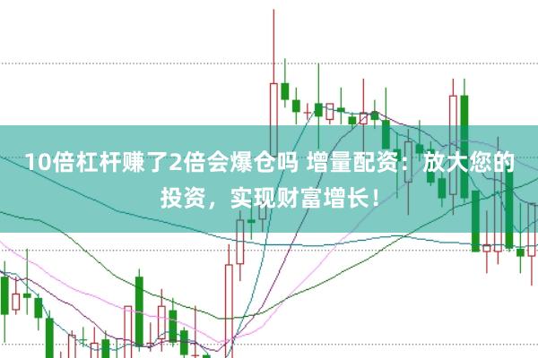10倍杠杆赚了2倍会爆仓吗 增量配资：放大您的投资，实现财富增长！