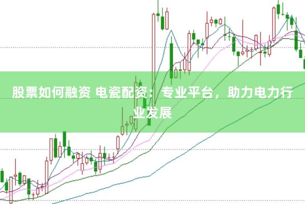 股票如何融资 电瓷配资：专业平台，助力电力行业发展