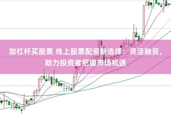 加杠杆买股票 线上股票配资新选择：灵活融资，助力投资者把握市场机遇