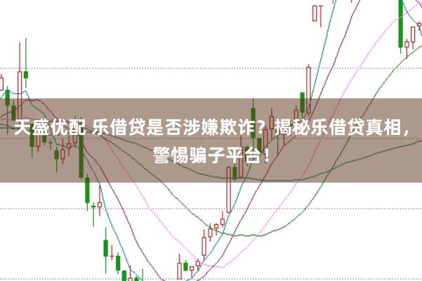 天盛优配 乐借贷是否涉嫌欺诈？揭秘乐借贷真相，警惕骗子平台！