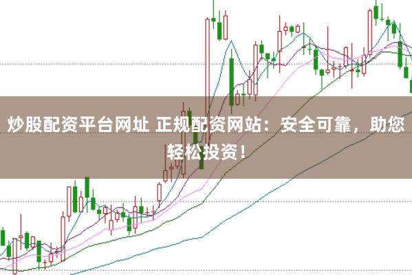 炒股配资平台网址 正规配资网站：安全可靠，助您轻松投资！