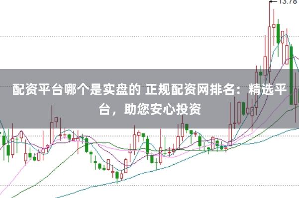 配资平台哪个是实盘的 正规配资网排名：精选平台，助您安心投资