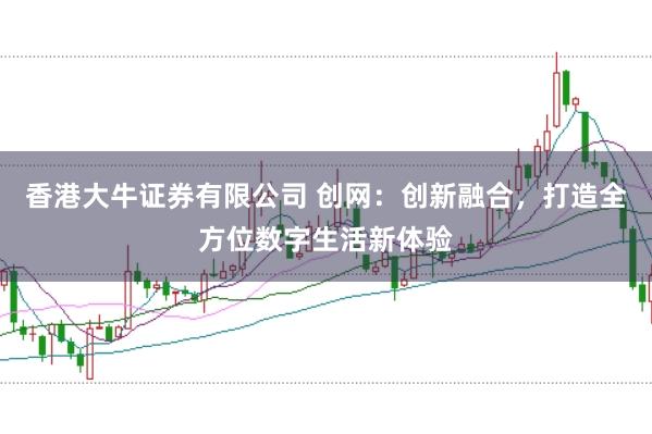 香港大牛证券有限公司 创网：创新融合，打造全方位数字生活新体验